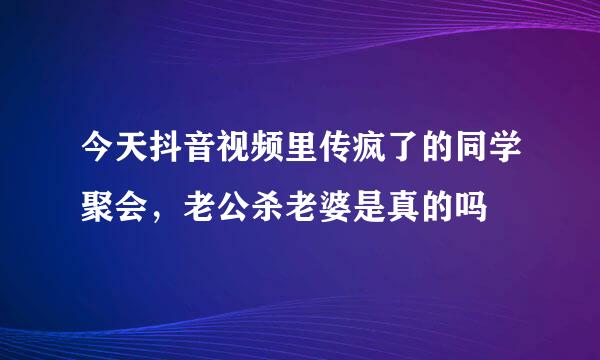 今天抖音视频里传疯了的同学聚会，老公杀老婆是真的吗