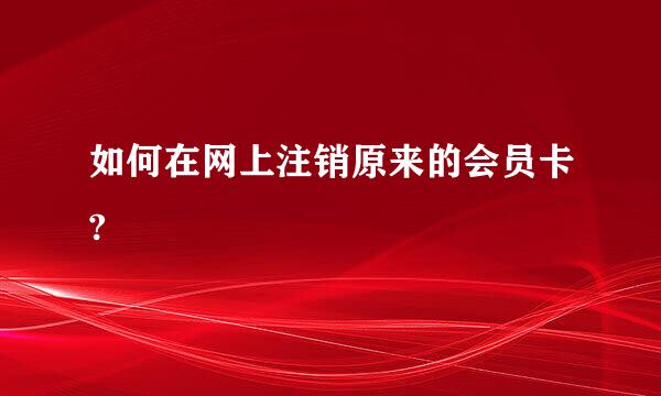 如何在网上注销原来的会员卡?