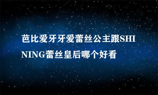 芭比爱牙牙爱蕾丝公主跟SHINING蕾丝皇后哪个好看