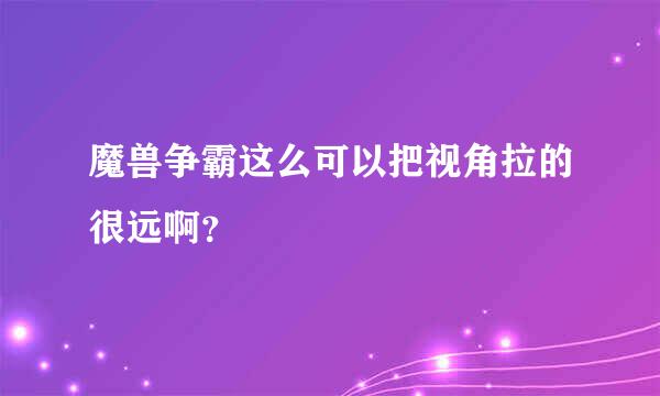 魔兽争霸这么可以把视角拉的很远啊？