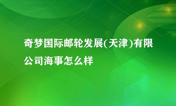 奇梦国际邮轮发展(天津)有限公司海事怎么样