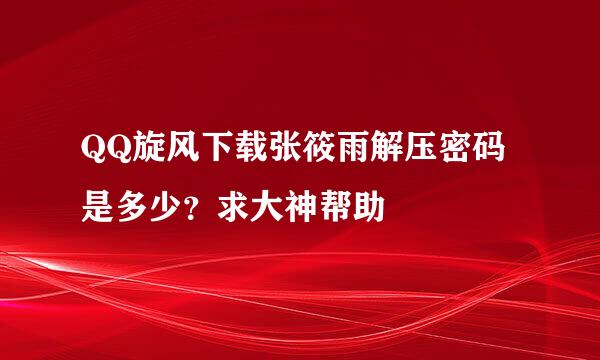 QQ旋风下载张筱雨解压密码是多少？求大神帮助