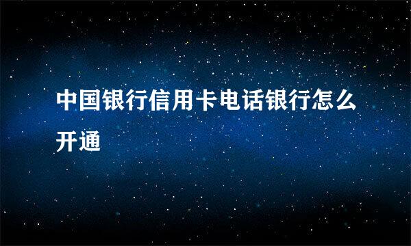 中国银行信用卡电话银行怎么开通