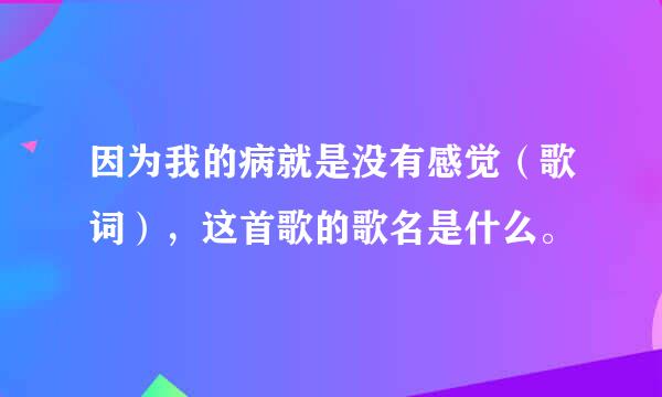 因为我的病就是没有感觉（歌词），这首歌的歌名是什么。