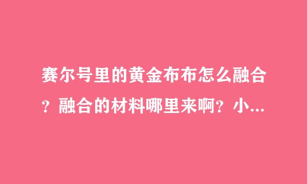 赛尔号里的黄金布布怎么融合？融合的材料哪里来啊？小豆芽怎么来？