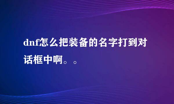 dnf怎么把装备的名字打到对话框中啊。。