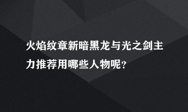 火焰纹章新暗黑龙与光之剑主力推荐用哪些人物呢？