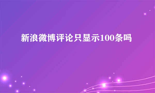 新浪微博评论只显示100条吗