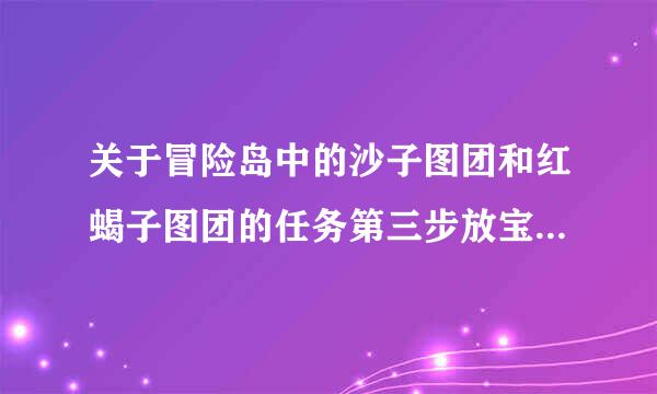 关于冒险岛中的沙子图团和红蝎子图团的任务第三步放宝物应该怎么做