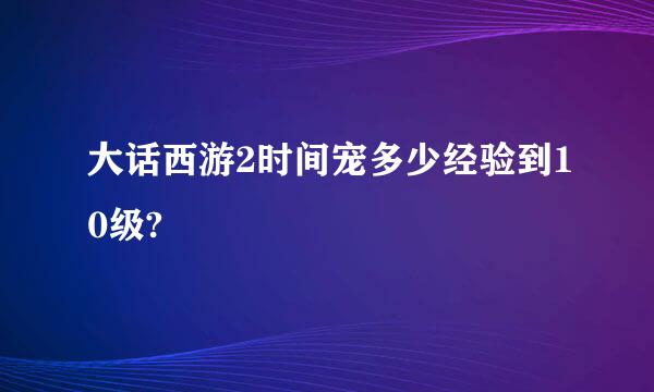 大话西游2时间宠多少经验到10级?