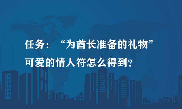 任务：“为酋长准备的礼物”可爱的情人符怎么得到？