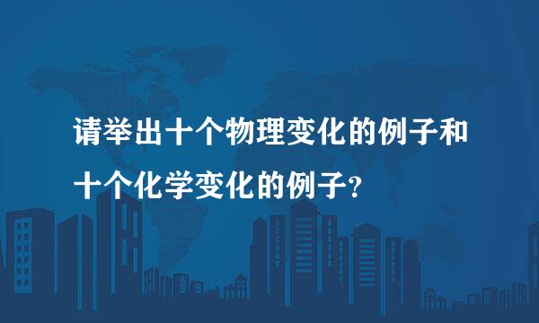 请举出十个物理变化的例子和十个化学变化的例子？