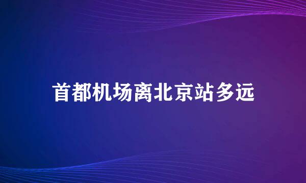 首都机场离北京站多远