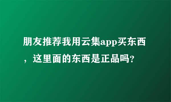 朋友推荐我用云集app买东西，这里面的东西是正品吗？