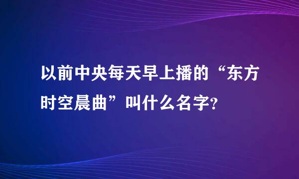 以前中央每天早上播的“东方时空晨曲”叫什么名字？