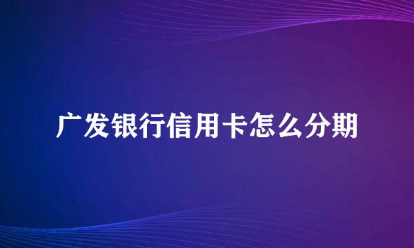 广发银行信用卡怎么分期