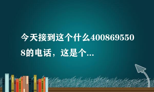 今天接到这个什么4008695508的电话，这是个什么电话啊？