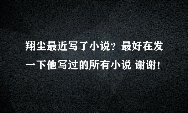 翔尘最近写了小说？最好在发一下他写过的所有小说 谢谢！