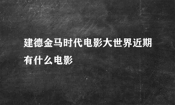 建德金马时代电影大世界近期有什么电影