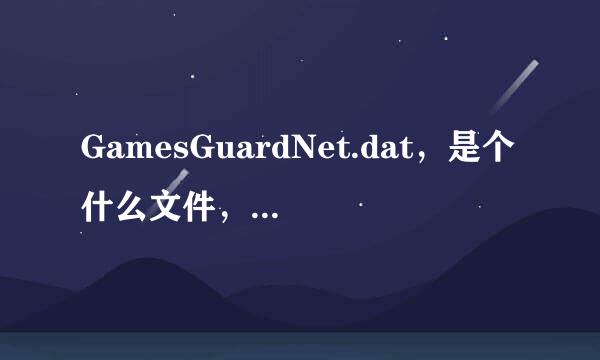 GamesGuardNet.dat，是个什么文件，求解释，360报告说是木马