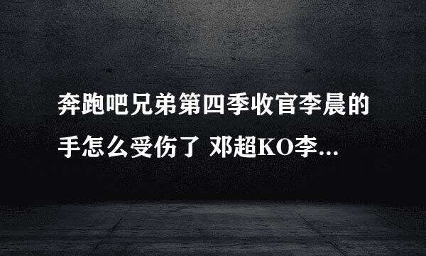 奔跑吧兄弟第四季收官李晨的手怎么受伤了 邓超KO李晨成最强者