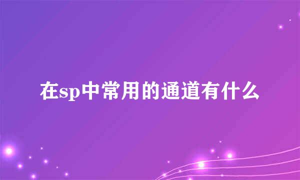 在sp中常用的通道有什么