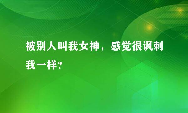 被别人叫我女神，感觉很讽刺我一样？