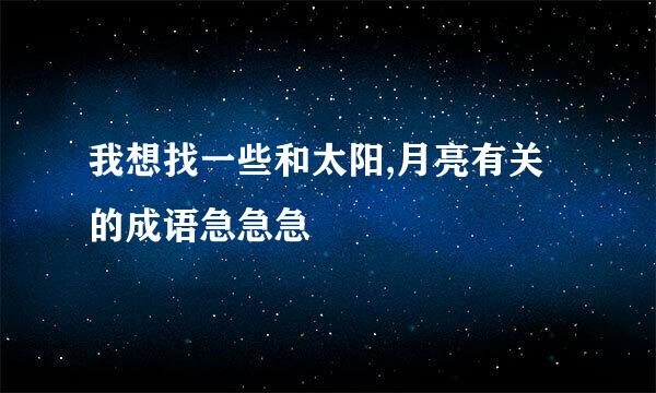 我想找一些和太阳,月亮有关的成语急急急