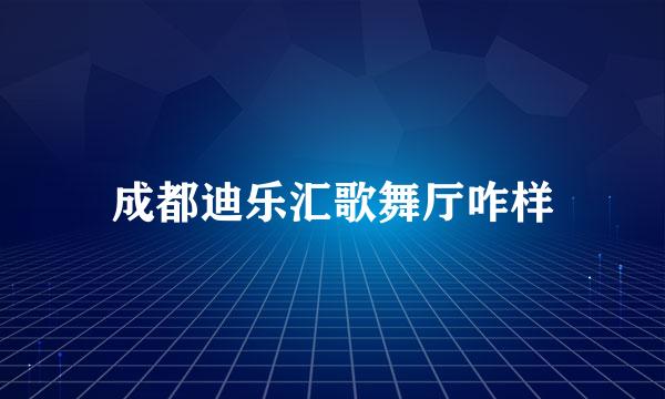 成都迪乐汇歌舞厅咋样