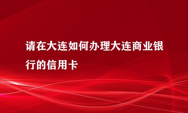 请在大连如何办理大连商业银行的信用卡