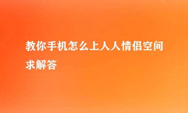 教你手机怎么上人人情侣空间求解答