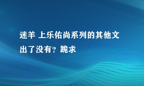 迷羊 上乐佑尚系列的其他文出了没有？跪求