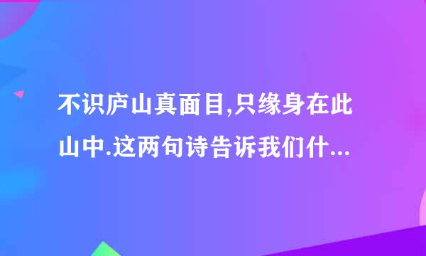 不识庐山真面目,只缘身在此山中.这两句诗告诉我们什么样的道理?