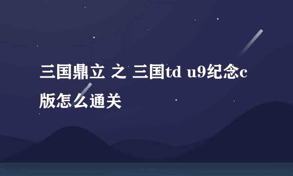 三国鼎立 之 三国td u9纪念c版怎么通关