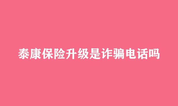 泰康保险升级是诈骗电话吗