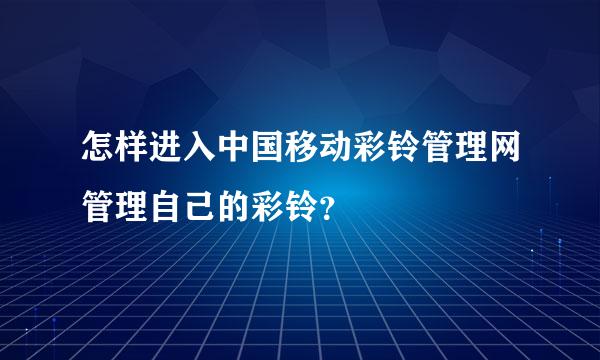 怎样进入中国移动彩铃管理网管理自己的彩铃？