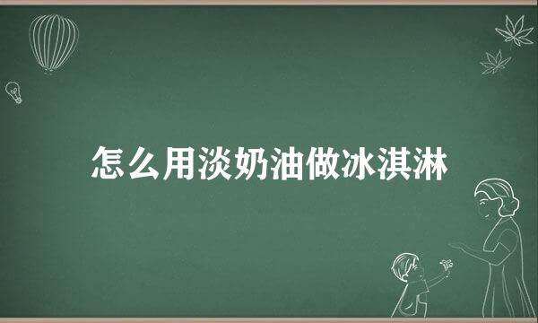 怎么用淡奶油做冰淇淋