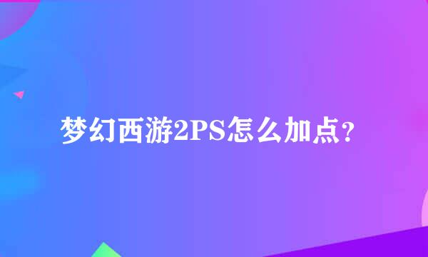 梦幻西游2PS怎么加点？