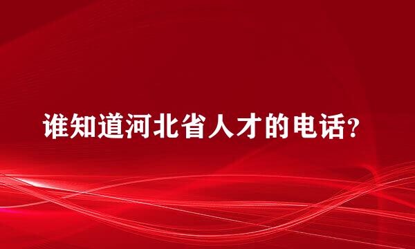 谁知道河北省人才的电话？