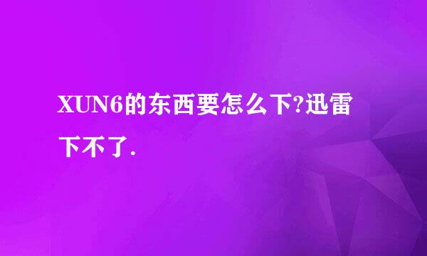 XUN6的东西要怎么下?迅雷下不了.