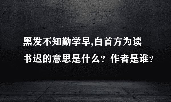 黑发不知勤学早,白首方为读书迟的意思是什么？作者是谁？