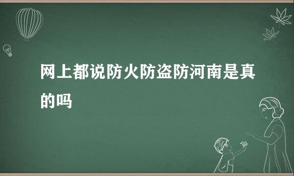 网上都说防火防盗防河南是真的吗