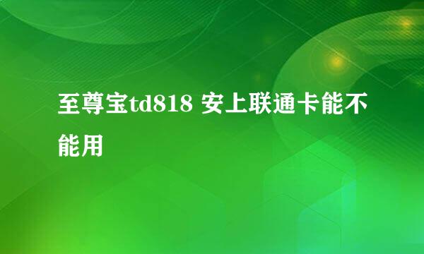 至尊宝td818 安上联通卡能不能用