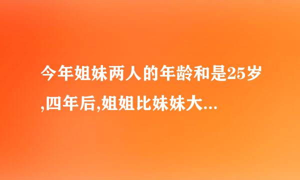 今年姐妹两人的年龄和是25岁,四年后,姐姐比妹妹大5岁,今年姐妹两人各多少岁？