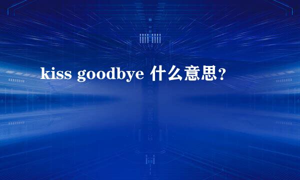 kiss goodbye 什么意思？