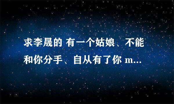 求李晟的 有一个姑娘、不能和你分手、自从有了你 mp3的下载！！谢谢