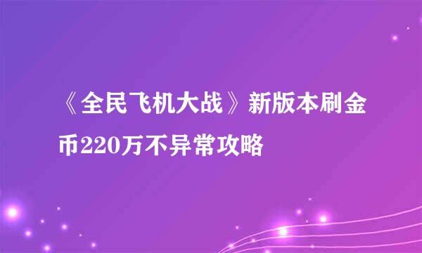 《全民飞机大战》新版本刷金币220万不异常攻略