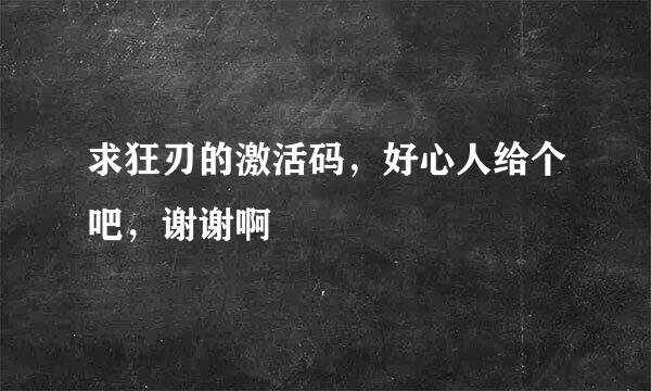 求狂刃的激活码，好心人给个吧，谢谢啊