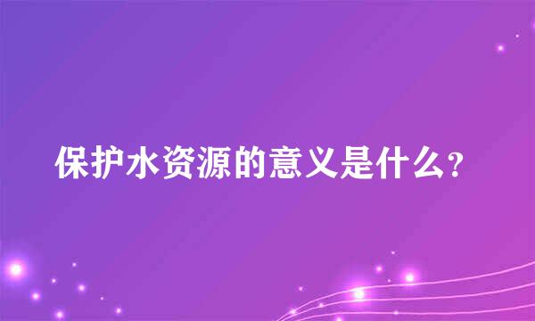 保护水资源的意义是什么？