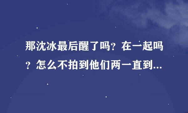 那沈冰最后醒了吗？在一起吗？怎么不拍到他们两一直到老啊？？？。